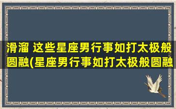 滑溜 这些星座男行事如打太极般圆融(星座男行事如打太极般圆融，这些滑溜的星座男zui让人难以捉摸！)